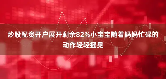 炒股配资开户展开剩余82%小宝宝随着妈妈忙碌的动作轻轻摇晃