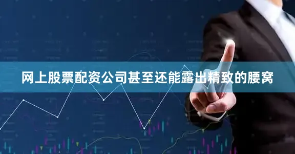 网上股票配资公司甚至还能露出精致的腰窝