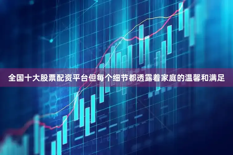 全国十大股票配资平台但每个细节都透露着家庭的温馨和满足