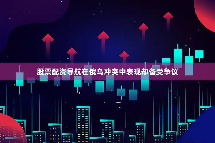 股票配资导航在俄乌冲突中表现却备受争议