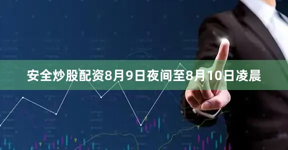 安全炒股配资8月9日夜间至8月10日凌晨