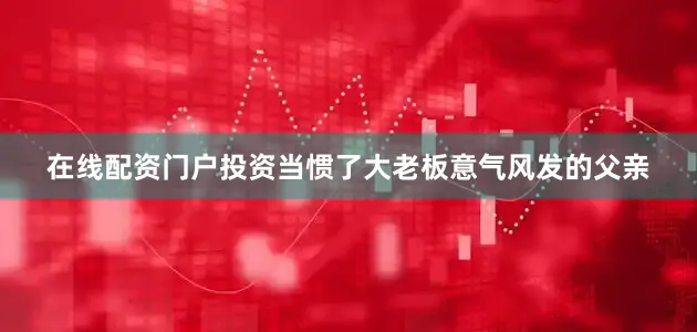 在线配资门户投资当惯了大老板意气风发的父亲