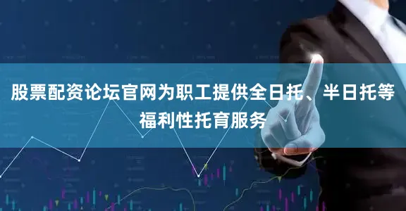 股票配资论坛官网为职工提供全日托、半日托等福利性托育服务