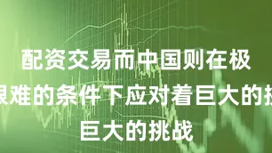 配资交易而中国则在极其艰难的条件下应对着巨大的挑战