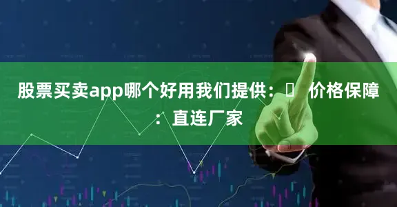 股票买卖app哪个好用我们提供：✓ 价格保障：直连厂家