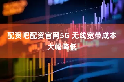 配资吧配资官网5G 无线宽带成本大幅降低