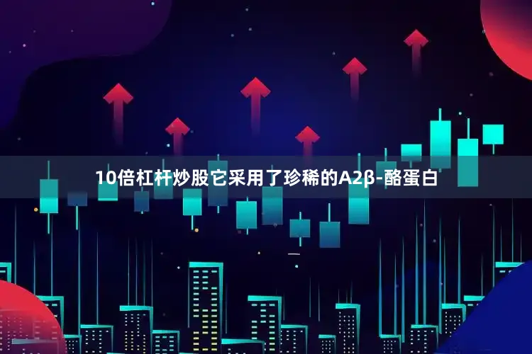 10倍杠杆炒股它采用了珍稀的A2β-酪蛋白