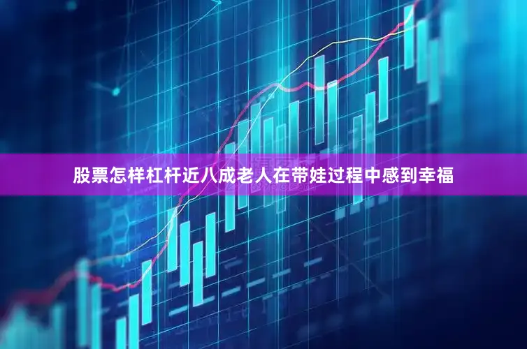 股票怎样杠杆近八成老人在带娃过程中感到幸福