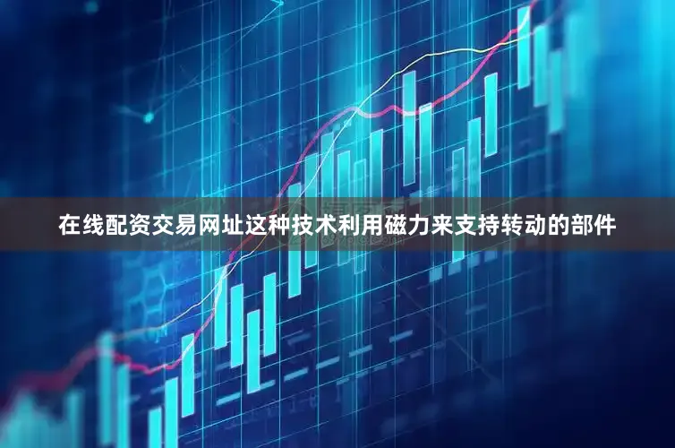 在线配资交易网址这种技术利用磁力来支持转动的部件