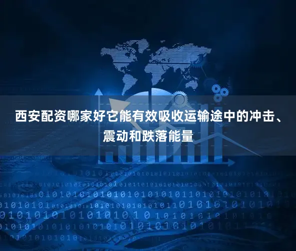 西安配资哪家好它能有效吸收运输途中的冲击、震动和跌落能量