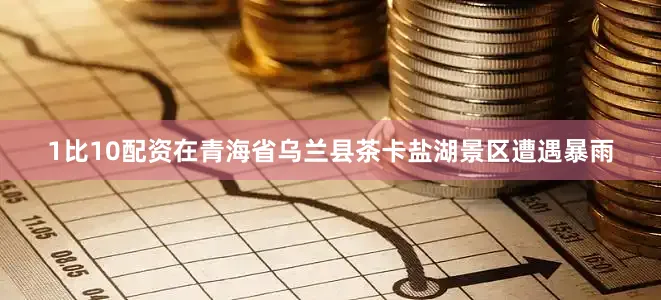 1比10配资在青海省乌兰县茶卡盐湖景区遭遇暴雨