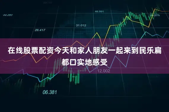 在线股票配资今天和家人朋友一起来到民乐扁都口实地感受
