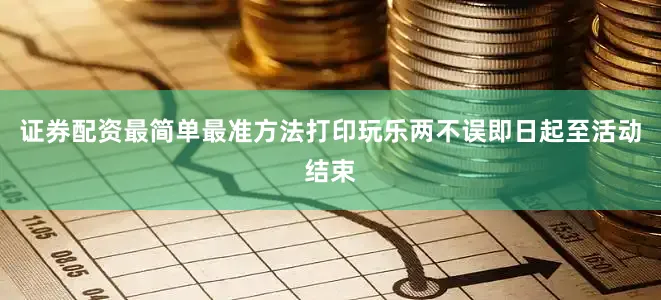 证券配资最简单最准方法打印玩乐两不误即日起至活动结束