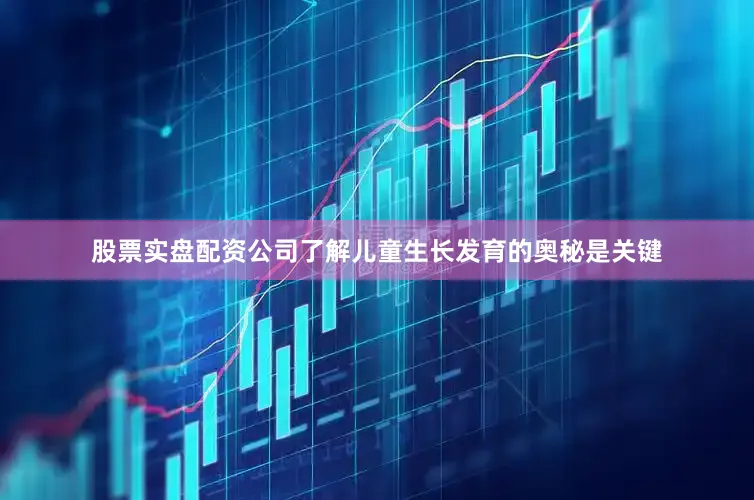 股票实盘配资公司了解儿童生长发育的奥秘是关键