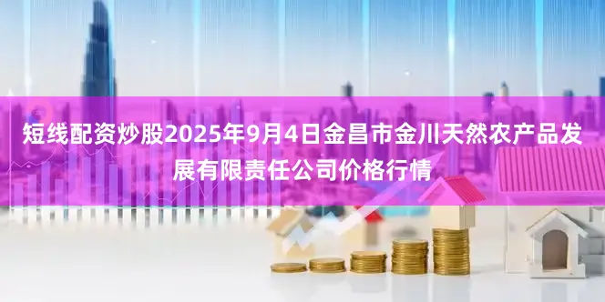 短线配资炒股2025年9月4日金昌市金川天然农产品发展有限责任公司价格行情