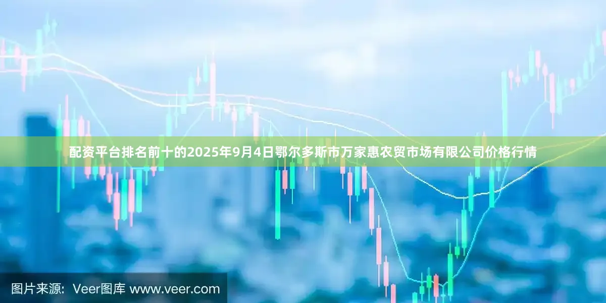 配资平台排名前十的2025年9月4日鄂尔多斯市万家惠农贸市场有限公司价格行情