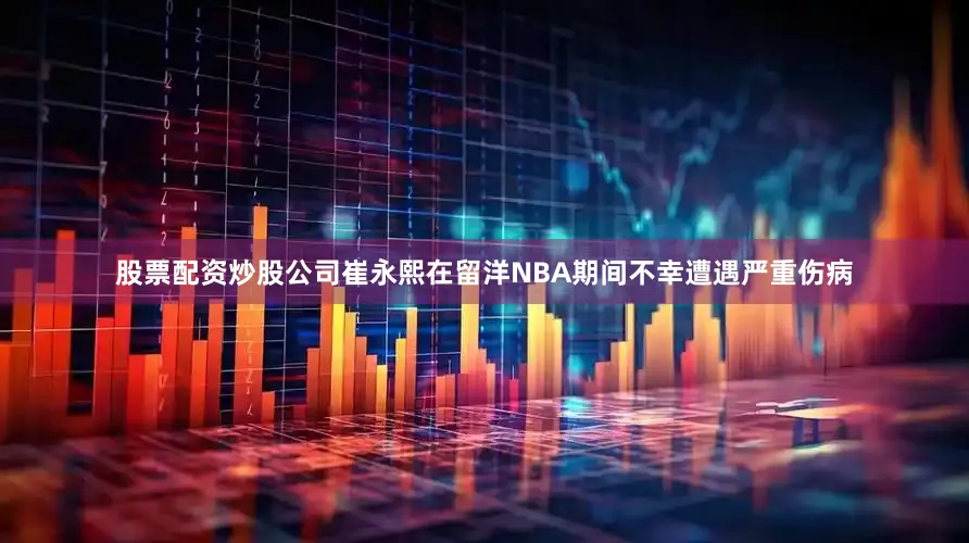 股票配资炒股公司崔永熙在留洋NBA期间不幸遭遇严重伤病