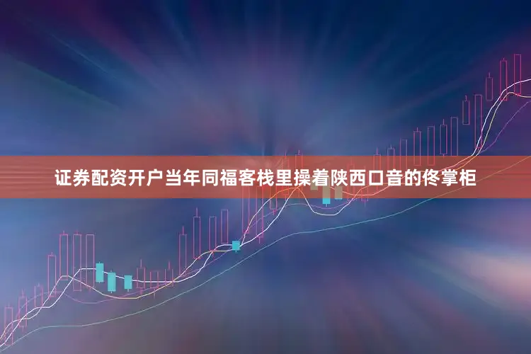 证券配资开户当年同福客栈里操着陕西口音的佟掌柜