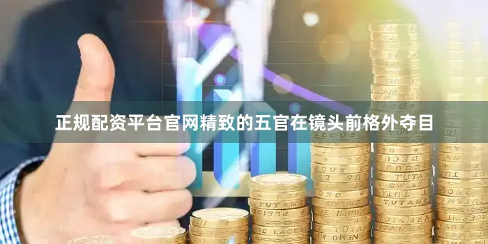 正规配资平台官网精致的五官在镜头前格外夺目