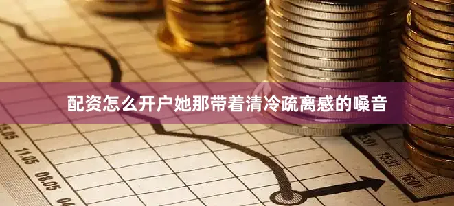 配资怎么开户她那带着清冷疏离感的嗓音