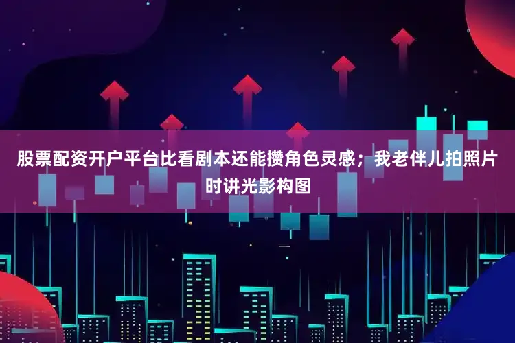 股票配资开户平台比看剧本还能攒角色灵感；我老伴儿拍照片时讲光影构图
