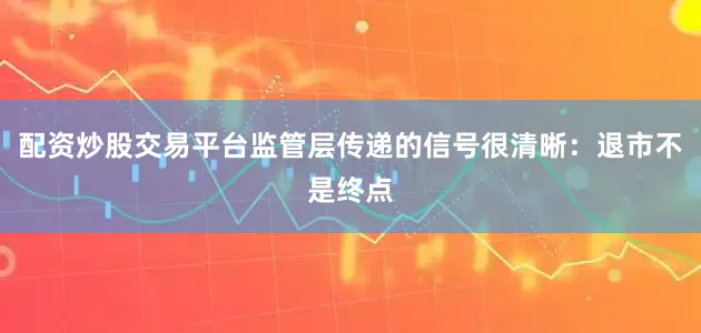 配资炒股交易平台监管层传递的信号很清晰：退市不是终点