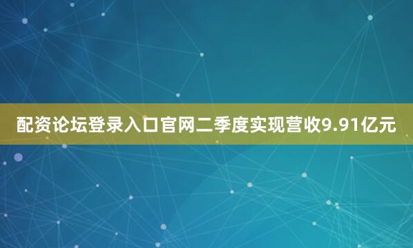 配资论坛登录入口官网二季度实现营收9.91亿元