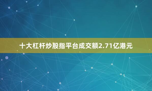 十大杠杆炒股指平台成交额2.71亿港元