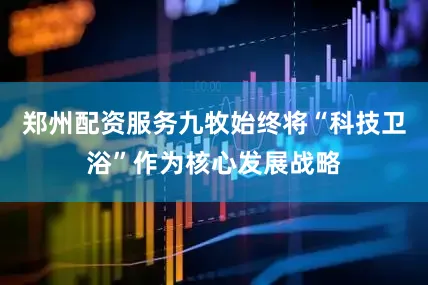 郑州配资服务九牧始终将“科技卫浴”作为核心发展战略