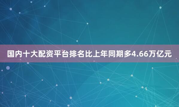 国内十大配资平台排名比上年同期多4.66万亿元