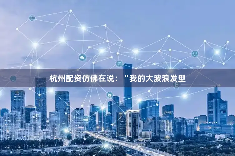 杭州配资仿佛在说：“我的大波浪发型