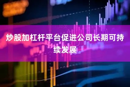 炒股加杠杆平台促进公司长期可持续发展