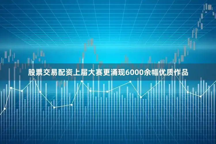 股票交易配资上届大赛更涌现6000余幅优质作品