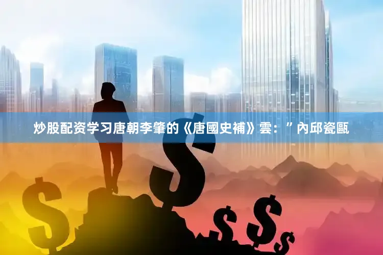 炒股配资学习唐朝李肇的《唐國史補》雲：”內邱瓷甌