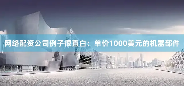 网络配资公司例子很直白：单价1000美元的机器部件