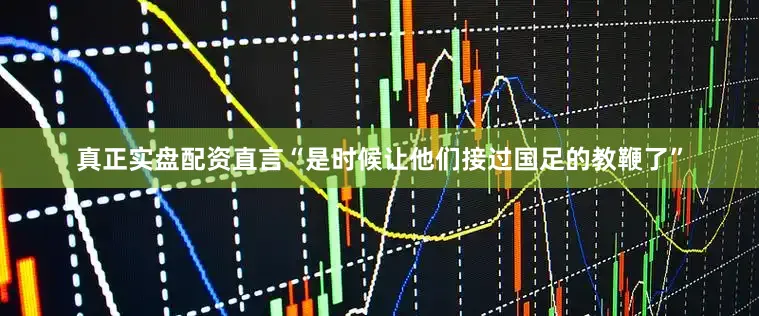 真正实盘配资直言“是时候让他们接过国足的教鞭了”