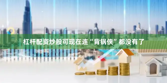 杠杆配资炒股可现在连“背锅侠”都没有了