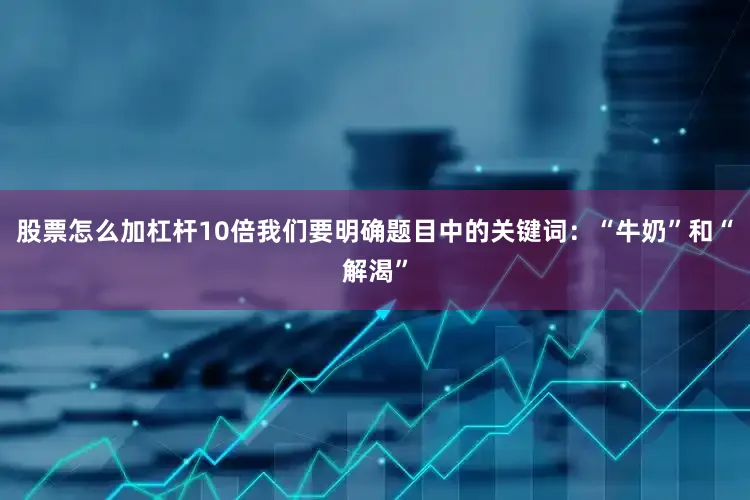 股票怎么加杠杆10倍我们要明确题目中的关键词：“牛奶”和“解渴”