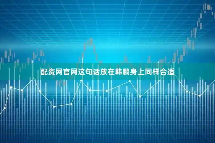 配资网官网这句话放在韩鹏身上同样合适