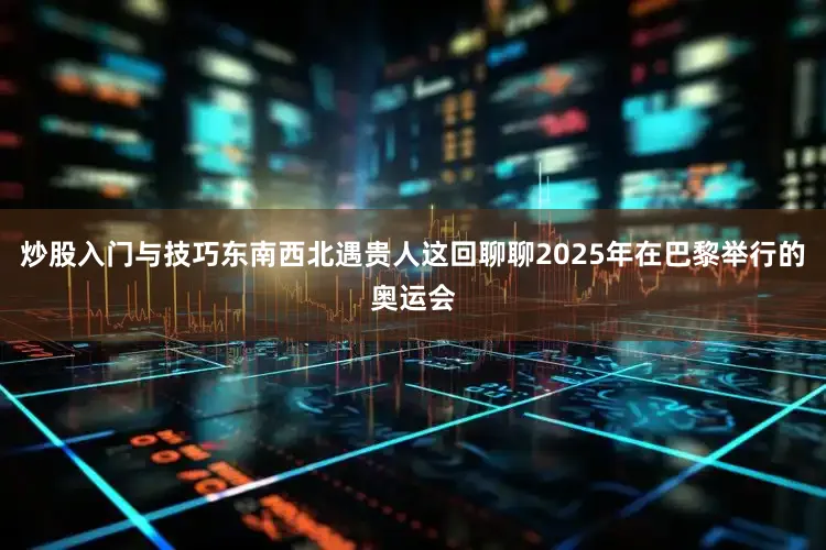 炒股入门与技巧东南西北遇贵人这回聊聊2025年在巴黎举行的奥运会