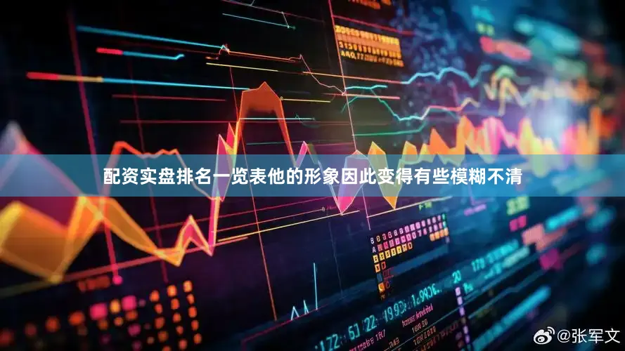 配资实盘排名一览表他的形象因此变得有些模糊不清