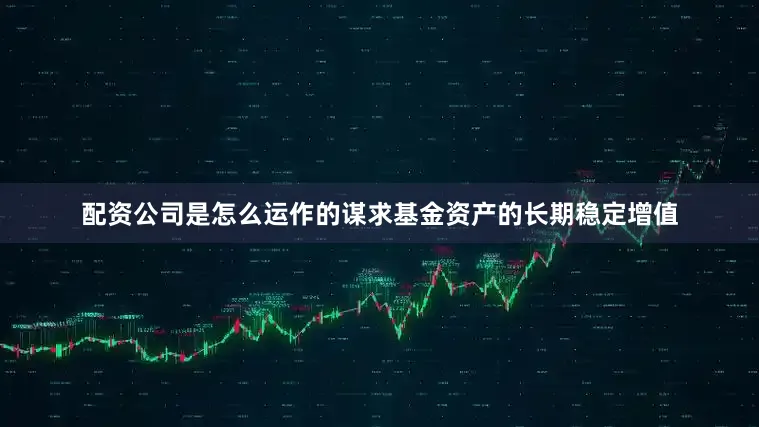 配资公司是怎么运作的谋求基金资产的长期稳定增值