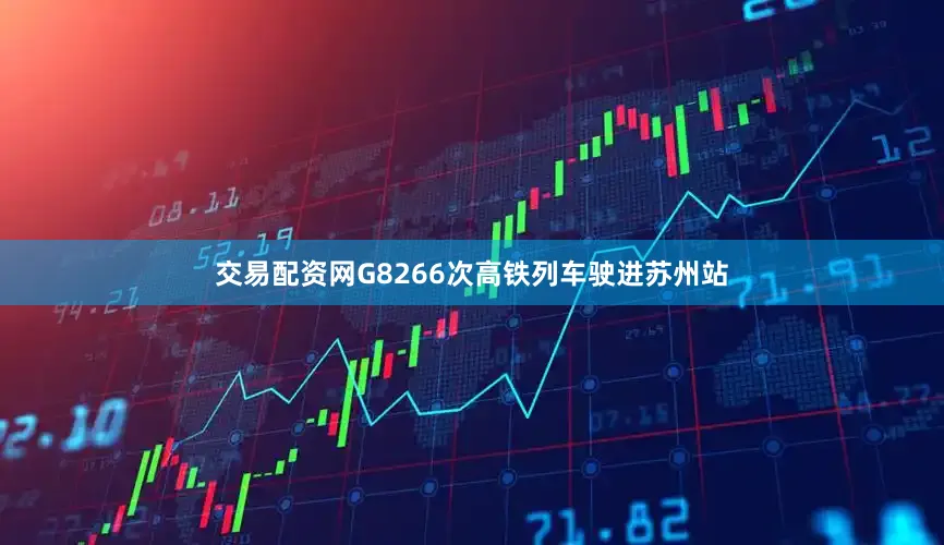 交易配资网G8266次高铁列车驶进苏州站